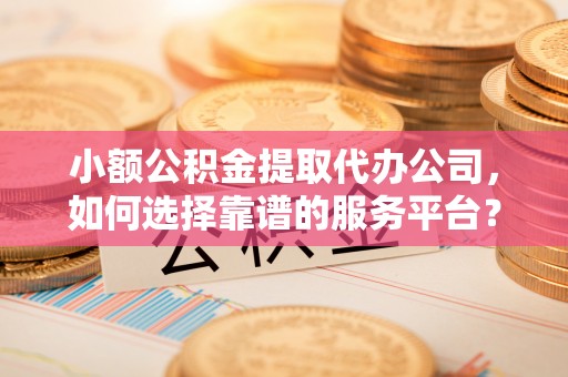 丰泽小额公积金提取代办公司，如何选择靠谱的服务平台？