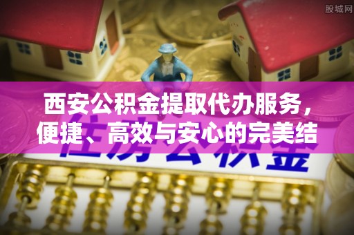 丰泽西安公积金提取代办服务，便捷、高效与安心的完美结合