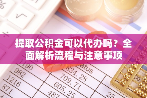 丰泽提取公积金可以代办吗？全面解析流程与注意事项