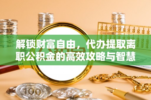丰泽解锁财富自由，代办提取离职公积金的高效攻略与智慧选择