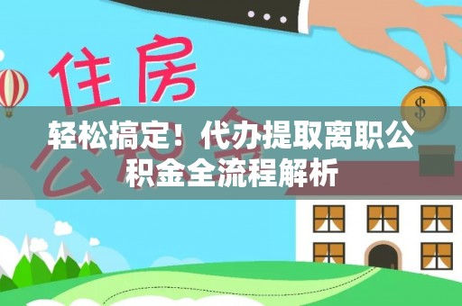 丰泽轻松搞定！代办提取离职公积金全流程解析