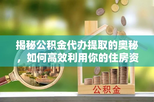 丰泽揭秘公积金代办提取的奥秘，如何高效利用你的住房资金