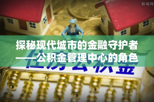 丰泽探秘现代城市的金融守护者——公积金管理中心的角色与使命