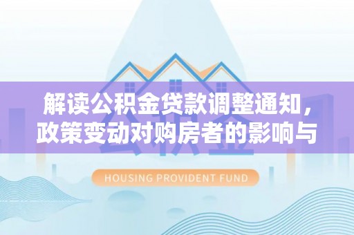 丰泽解读公积金贷款调整通知，政策变动对购房者的影响与应对策略