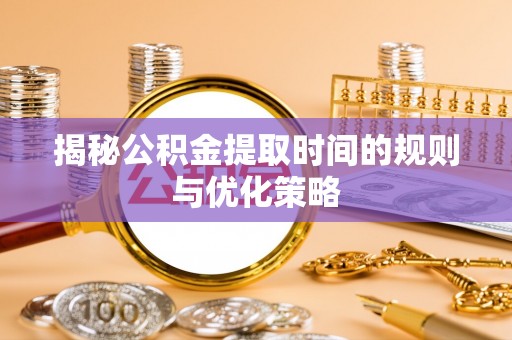 丰泽揭秘公积金提取时间的规则与优化策略