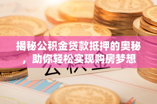 丰泽揭秘公积金贷款抵押的奥秘，助你轻松实现购房梦想