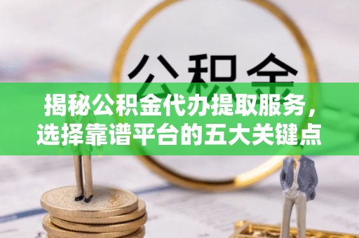 丰泽揭秘公积金代办提取服务，选择靠谱平台的五大关键点