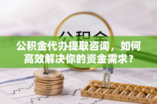 丰泽公积金代办提取咨询，如何高效解决你的资金需求？