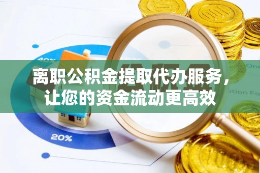 丰泽离职公积金提取代办服务，让您的资金流动更高效