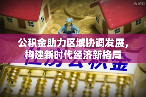 丰泽公积金助力区域协调发展，构建新时代经济新格局