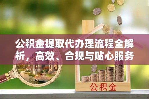 丰泽公积金提取代办理流程全解析，高效、合规与贴心服务