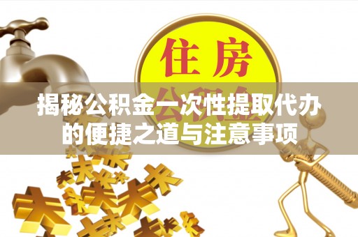 丰泽揭秘公积金一次性提取代办的便捷之道与注意事项