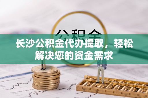 丰泽长沙公积金代办提取，轻松解决您的资金需求