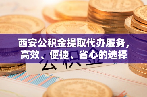 丰泽西安公积金提取代办服务，高效、便捷、省心的选择