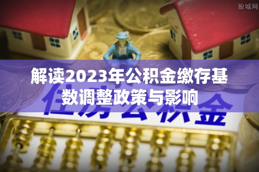 丰泽解读2023年公积金缴存基数调整政策与影响