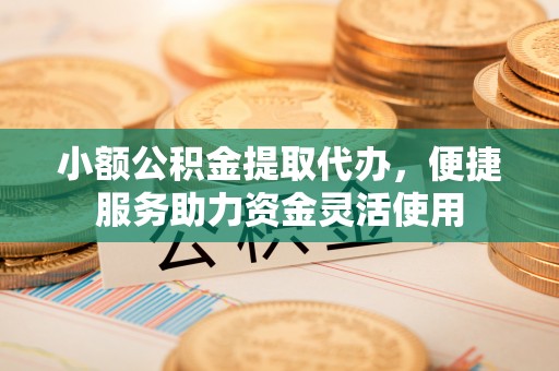 丰泽小额公积金提取代办，便捷服务助力资金灵活使用