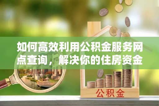 丰泽如何高效利用公积金服务网点查询，解决你的住房资金难题