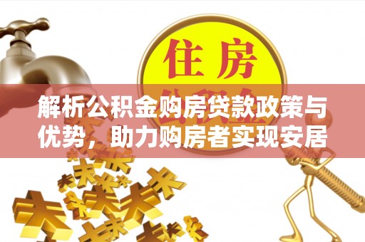丰泽解析公积金购房贷款政策与优势，助力购房者实现安居梦想