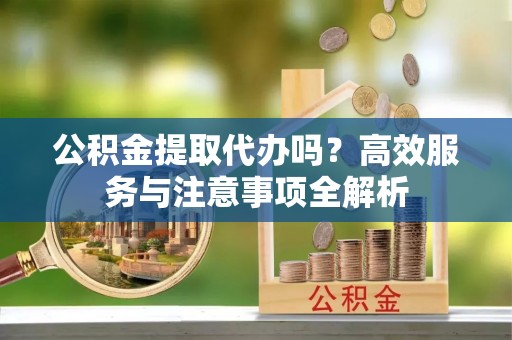 丰泽公积金提取代办吗？高效服务与注意事项全解析