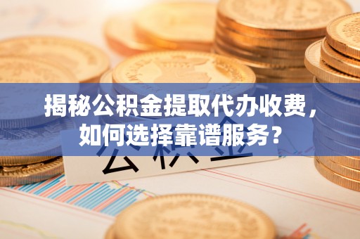 丰泽揭秘公积金提取代办收费，如何选择靠谱服务？