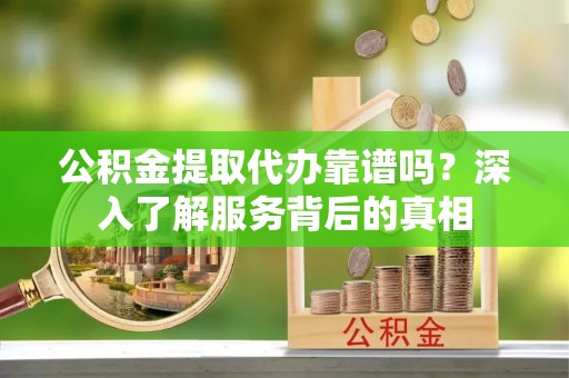 丰泽公积金提取代办靠谱吗？深入了解服务背后的真相
