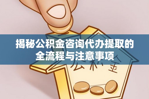 丰泽揭秘公积金咨询代办提取的全流程与注意事项