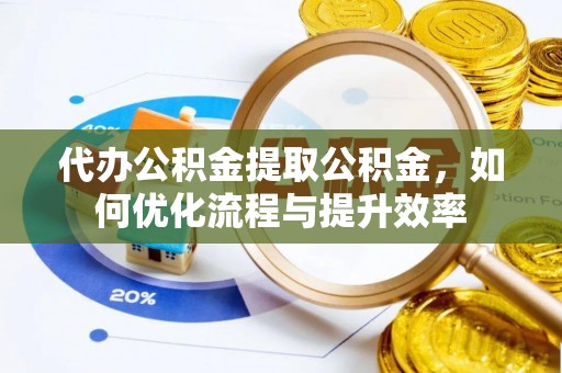 丰泽代办公积金提取公积金，如何优化流程与提升效率