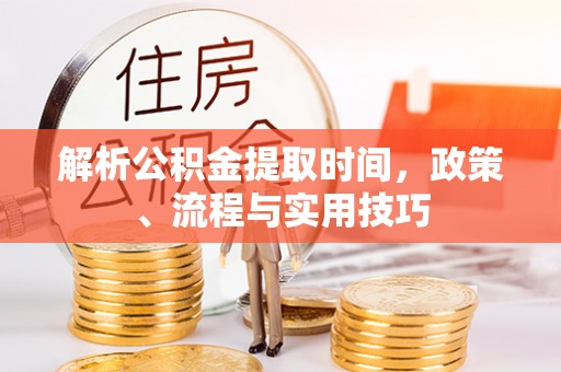 丰泽解析公积金提取时间，政策、流程与实用技巧