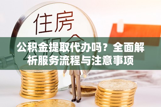 丰泽公积金提取代办吗？全面解析服务流程与注意事项