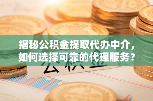 丰泽揭秘公积金提取代办中介，如何选择可靠的代理服务？