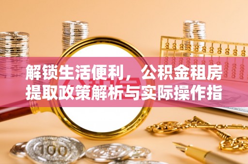 丰泽解锁生活便利，公积金租房提取政策解析与实际操作指南