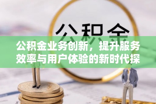 丰泽公积金业务创新，提升服务效率与用户体验的新时代探索