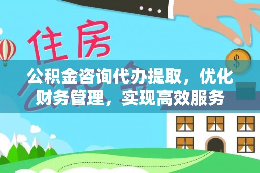 丰泽公积金咨询代办提取，优化财务管理，实现高效服务