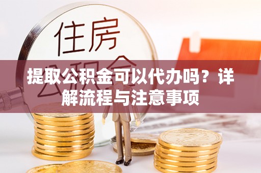 丰泽提取公积金可以代办吗？详解流程与注意事项