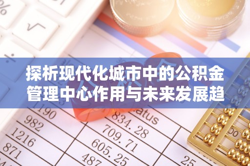 丰泽探析现代化城市中的公积金管理中心作用与未来发展趋势
