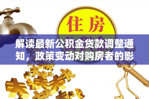 丰泽解读最新公积金贷款调整通知，政策变动对购房者的影响