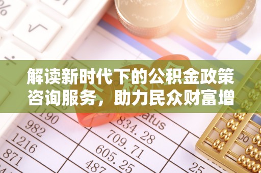 丰泽解读新时代下的公积金政策咨询服务，助力民众财富增值与安居梦想