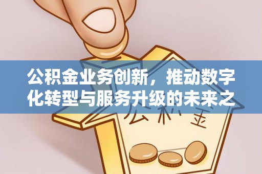 丰泽公积金业务创新，推动数字化转型与服务升级的未来之路