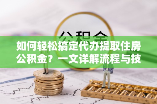 丰泽如何轻松搞定代办提取住房公积金？一文详解流程与技巧