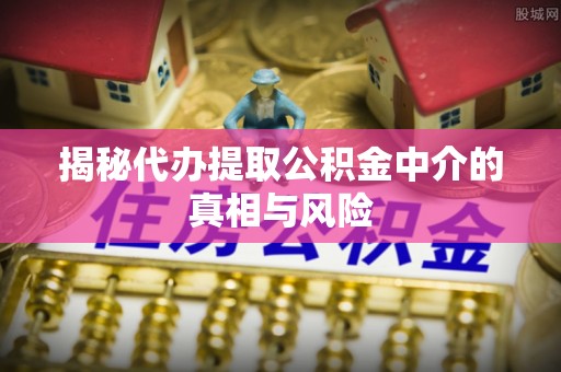 丰泽揭秘代办提取公积金中介的真相与风险