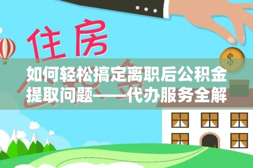 丰泽如何轻松搞定离职后公积金提取问题——代办服务全解析