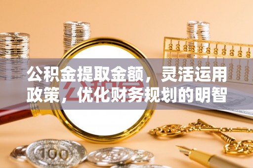 丰泽公积金提取金额，灵活运用政策，优化财务规划的明智选择