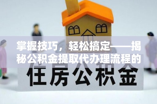 丰泽掌握技巧，轻松搞定——揭秘公积金提取代办理流程的关键步骤