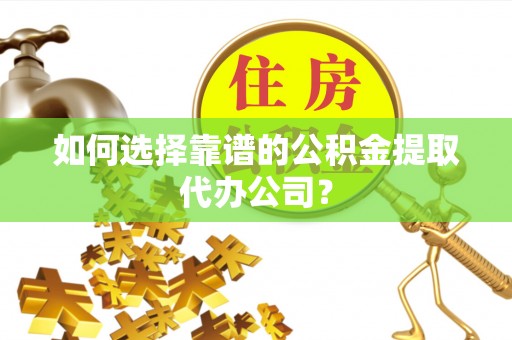 丰泽如何选择靠谱的公积金提取代办公司？