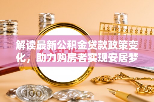 丰泽解读最新公积金贷款政策变化，助力购房者实现安居梦想