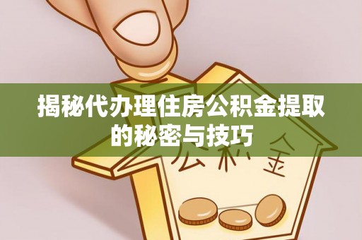 丰泽揭秘代办理住房公积金提取的秘密与技巧