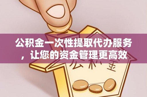 丰泽公积金一次性提取代办服务，让您的资金管理更高效