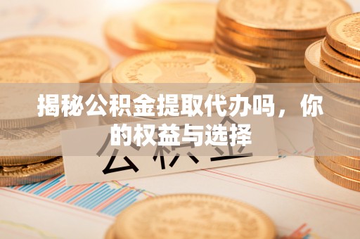 丰泽揭秘公积金提取代办吗，你的权益与选择