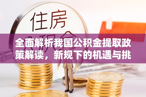 丰泽全面解析我国公积金提取政策解读，新规下的机遇与挑战