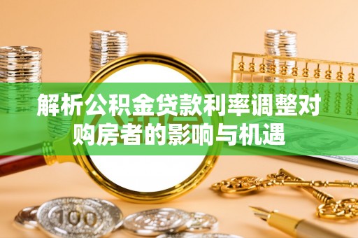 丰泽解析公积金贷款利率调整对购房者的影响与机遇